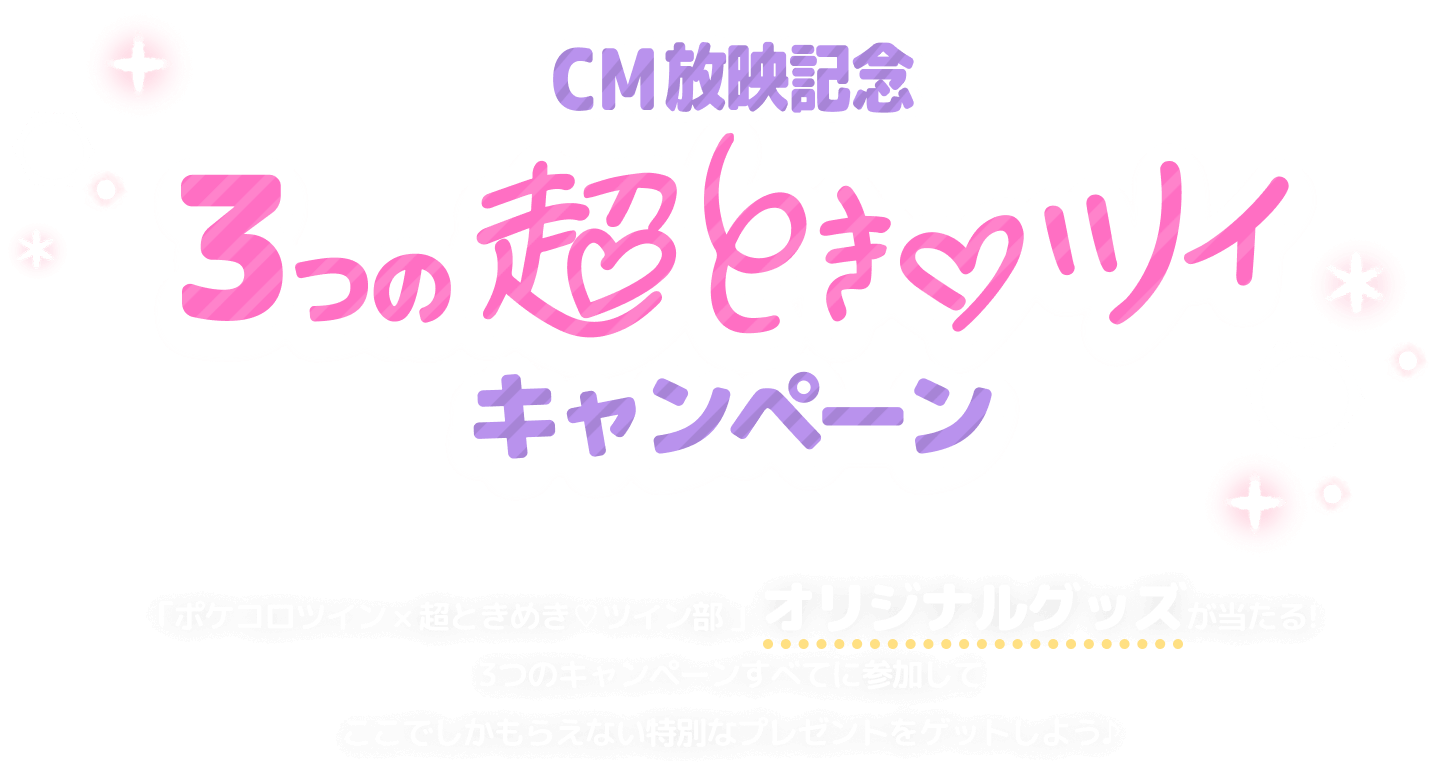 CM放映記念 3つの超とき♡ツイ キャンペーン 「超ときめき♡ツイン部×ポケコロツイン」オリジナルグッズが当たる!3つのキャンペーンすべてに参加してここでしかもらえない特別なプレゼントをゲットしよう♪