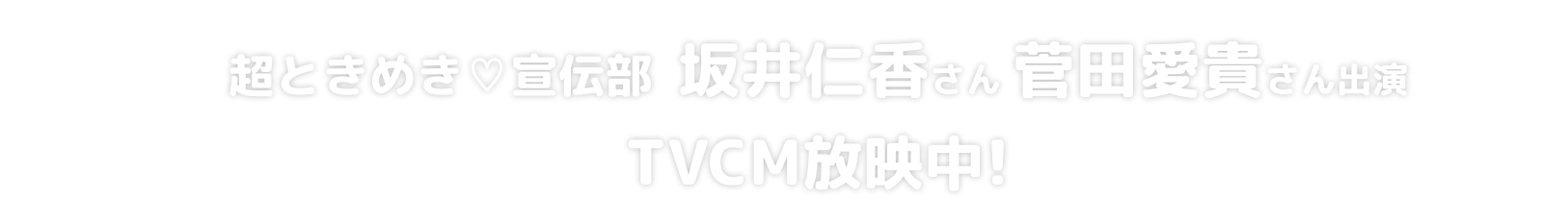 超ときめき♡宣伝部 坂井仁香さん 菅田愛貴さん出演TVCM放映中!